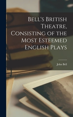 Bell's British Theatre, Consisting of the Most Esteemed English Plays by Bell, John