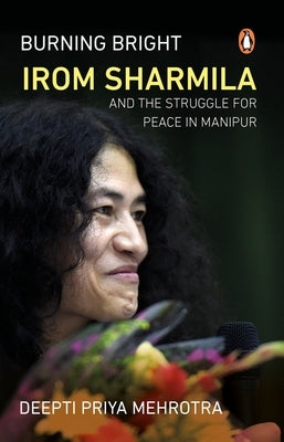 Burning Bright: Irom Sharmila and the Struggle for Peace in Manipur by Mehrotra, Deepti Priya