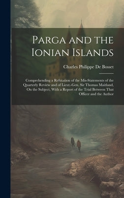Parga and the Ionian Islands: Comprehending a Refutation of the Mis-Statements of the Quarterly Review and of Lieut.-Gen. Sir Thomas Maitland, On th by De Bosset, Charles Philippe