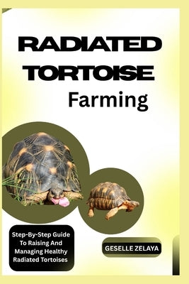 RADIATED TORTOISE Farming: Step-By-Step Guide To Raising And Managing Healthy Radiated Tortoises by Zelaya, Geselle