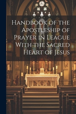 Handbook of the Apostleship of Prayer in League With the Sacred Heart of Jesus by Anonymous