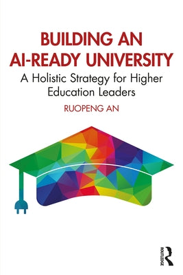 Building an Ai-Ready University: A Holistic Strategy for Higher Education Leaders by An, Ruopeng