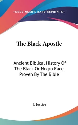 The Black Apostle: Ancient Biblical History Of The Black Or Negro Race, Proven By The Bible by Justice, J.