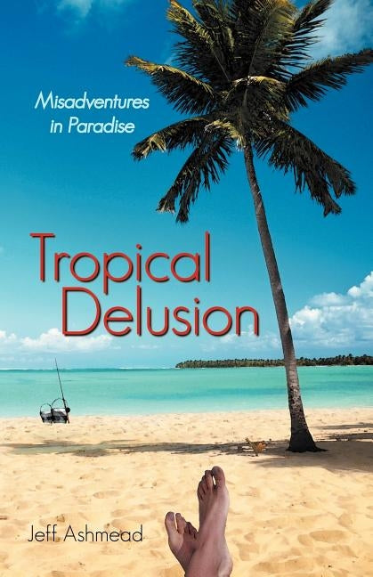 Tropical Delusion: Misadventures in Paradise by Ashmead, Jeff