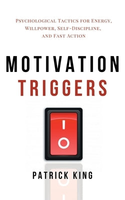 Motivation Triggers: Psychological Tactics for Energy, Willpower, Self-Discipline, and Fast Action by King, Patrick