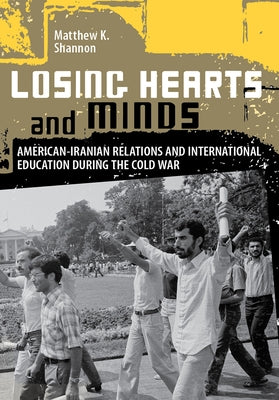 Losing Hearts and Minds: American-Iranian Relations and International Education During the Cold War by Shannon, Matthew K.