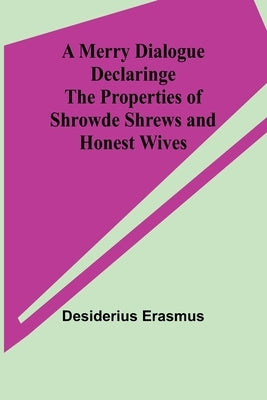 A Merry Dialogue Declaringe the Properties of Shrowde Shrews and Honest Wives by Erasmus, Desiderius