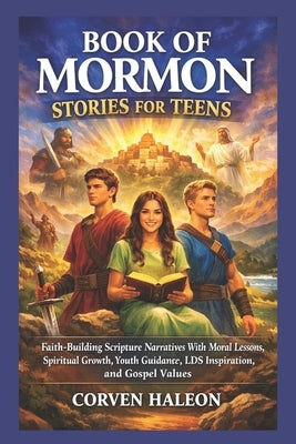 Book of Mormon Stories for Teens: Faith-Building Scripture Narratives With Moral Lessons, Spiritual Growth, Youth Guidance, LDS Inspiration, and Gospe by Haleon, Corven
