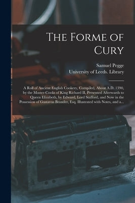 The Forme of Cury: a Roll of Ancient English Cookery, Compiled, About A.D. 1390, by the Master-cooks of King Richard II, Presented Afterw by Pegge, Samuel 1704-1796