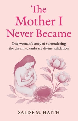 The Mother I Never Became: One woman's story of surrendering the dream to embrace divine validation by Haith, Salise M.