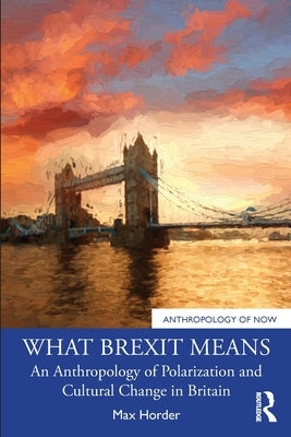 What Brexit Means: An Anthropology of Polarization and Cultural Change in Britain by Horder, Max