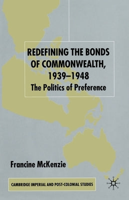 Redefining the Bonds of Commonwealth, 1939-1948: The Politics of Preference by McKenzie, F.