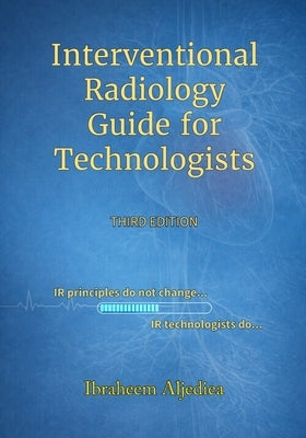 Interventional Radiology Guide for Technologists: IR principles do not change .. IR technologists do.. by Aljediea, Ibraheem Y.