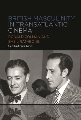 British Masculinity in Transatlantic Cinema: Ronald Colman and Basil Rathbone by Owen-King, Carolyn