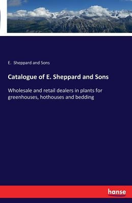 Catalogue of E. Sheppard and Sons: Wholesale and retail dealers in plants for greenhouses, hothouses and bedding by Sheppard and Sons, E.