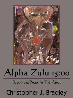 Alpha Zulu 15: 00: Poetry and Prose for The Apex by Bradley, Christopher J.