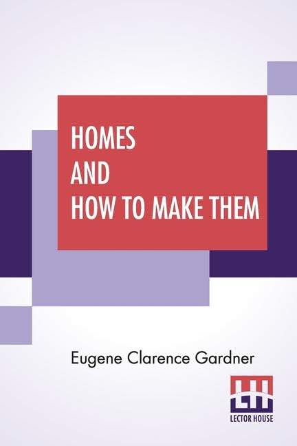 Homes And How To Make Them: Or Hints On Locating And Building A House. In Letters Between An Architect And A Family Man Seeking A Home. by Gardner, Eugene Clarence