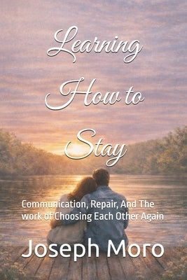 Learning to Stay: Communication, Repair, And The work of Choosing Each Other Again by Moro, Joseph