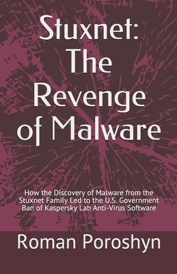 Stuxnet: The Revenge of Malware: How the Discovery of Malware from the Stuxnet Family Led to the U.S. Government Ban of Kaspers by Poroshyn, Roman