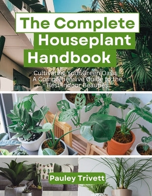 The Complete Houseplant Handbook: Cultivating Your Green Oasis - A Comprehensive Guide to the Best Indoor Beauties by Trivett, Pauley