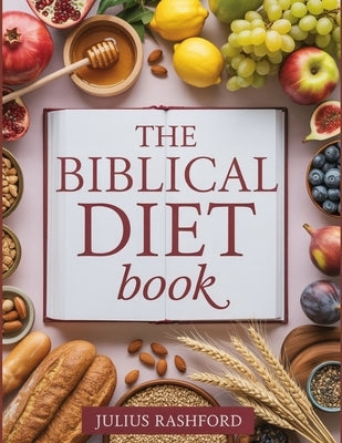 The Biblical Diet Book: A Practical Guide to Bible Food with Apostolic Meal Plan and Nourishing Wholesome Recipes for Wellness and Long Life by Rashford, Julius
