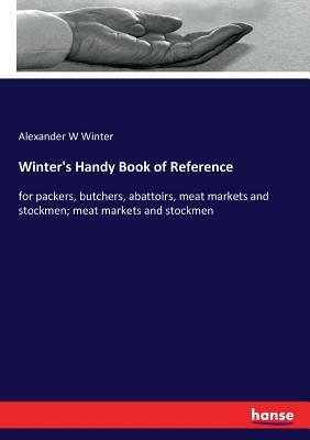 Winter's Handy Book of Reference: for packers, butchers, abattoirs, meat markets and stockmen; meat markets and stockmen by Winter, Alexander W.