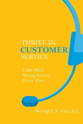 Thrive in Customer Service: Calm Mind, Strong Service Every Time. by Wallace, Monique R.