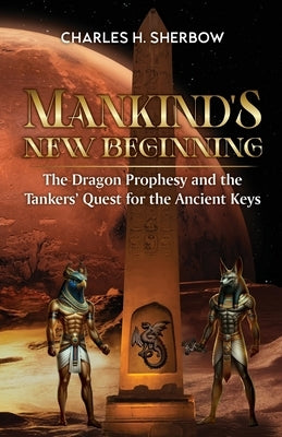 Mankind's New Beginning: The Dragon Prophesy and the Tankers' Quest for the Ancient Keys by Sherbow, Charles H.