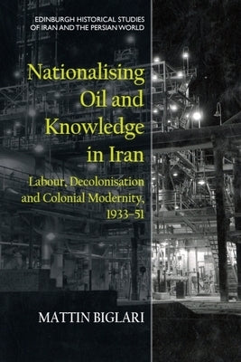 Nationalising Oil and Knowledge in Iran: Labour, Decolonisation and Colonial Modernity, 1933-51 by Biglari, Mattin