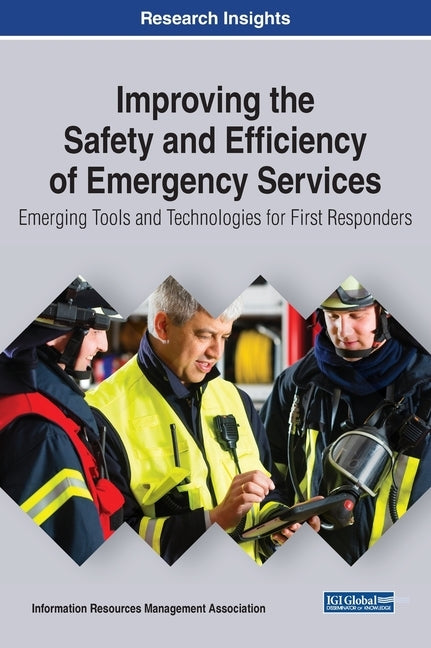 Improving the Safety and Efficiency of Emergency Services: Emerging Tools and Technologies for First Responders by Management Association, Information Reso