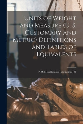 Units of Weight and Measure (U. S. Customary and Metric) Definitions and Tables of Equivalents; NBS Miscellaneous Publication 121 by Anonymous
