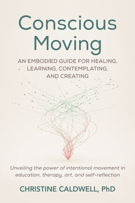 Conscious Moving: An Embodied Guide for Healing, Learning, Contemplating, and Creating by Caldwell, Christine