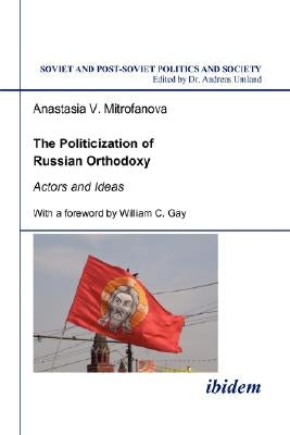 The Politicization of Russian Orthodoxy. Actors and Ideas by Mitrofanova, Anastasia V.