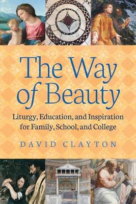 The Way of Beauty: Liturgy, Education, and Inspiration for Family, School, and College by Clayton, David