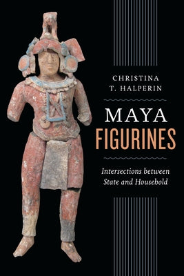 Maya Figurines: Intersections Between State and Household by Halperin, Christina T.