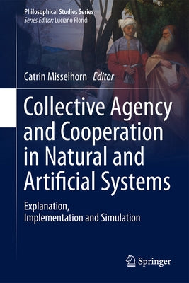 Collective Agency and Cooperation in Natural and Artificial Systems: Explanation, Implementation and Simulation by Misselhorn, Catrin