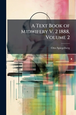 A Text Book of Midwifery V. 2 1888, Volume 2 by Spiegelberg, Otto