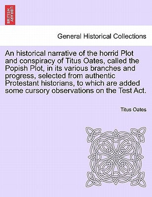 An Historical Narrative of the Horrid Plot and Conspiracy of Titus Oates, Called the Popish Plot, in Its Various Branches and Progress, Selected from by Oates, Titus