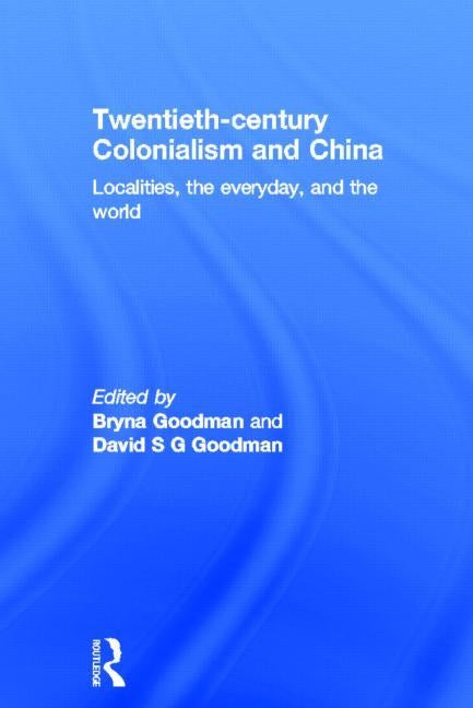 Twentieth Century Colonialism and China: Localities, the Everyday, and the World by Goodman, Bryna