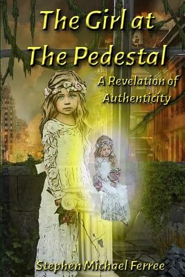 The Girl at the Pedestal: A Revelation of Authenticity by Ferree, Stephen Michael