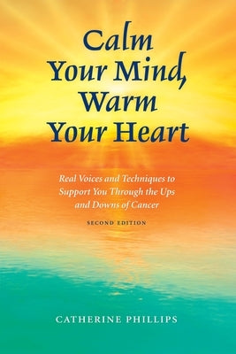 Calm Your Mind, Warm Your Heart: Real Voices and Techniques to Support You Through the Ups and Downs of Cancer by Phillips, Catherine