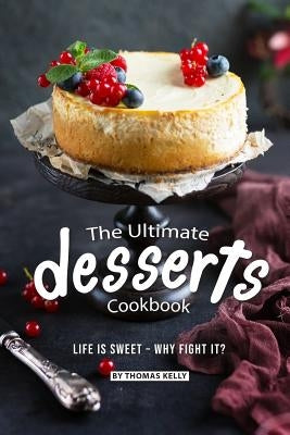 The Ultimate Desserts Cookbook: Life is Sweet - Why Fight It? by Kelly, Thomas