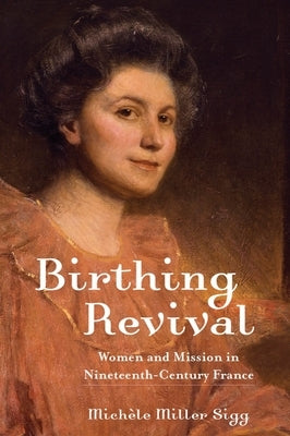 Birthing Revival: Women and Mission in Nineteenth-Century France by Sigg, Michèle Miller