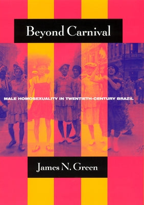 Beyond Carnival: Male Homosexuality in Twentieth-Century Brazil by Green, James N.