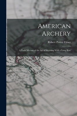 American Archery: A Vade Mecum of the Art of Shooting With a Long Bow by Elmer, Robert Potter