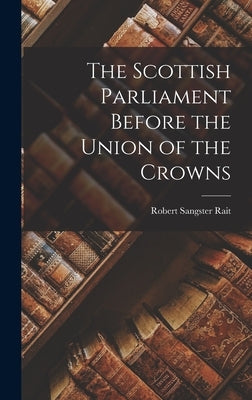 The Scottish Parliament Before the Union of the Crowns by Rait, Robert Sangster