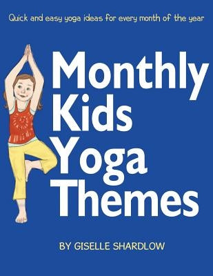 Monthly Kids Yoga Themes: Quick and easy yoga ideas for every month of the year by Shardlow, Giselle