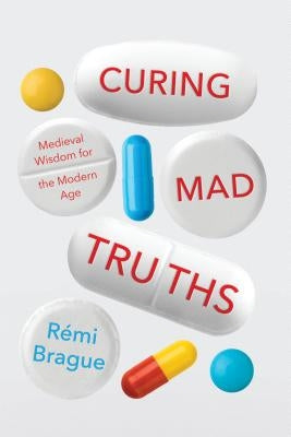 Curing Mad Truths: Medieval Wisdom for the Modern Age by Brague, Rémi