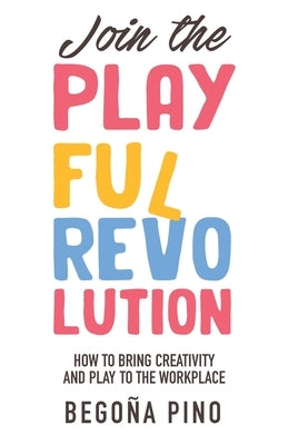 Join the Playful Revolution: How to Bring Creativity and Play to the Workplace by Pino, Begoña