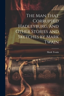 The man That Corrupted Hadleyburg, and Other Stories and Sketches by Mark Twain by Twain, Mark